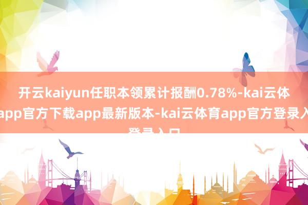 开云kaiyun任职本领累计报酬0.78%-kai云体育app官方下载app最新版本-kai云体育app官方登录入口