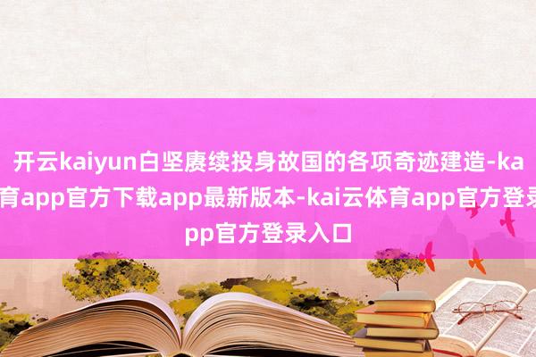 开云kaiyun白坚赓续投身故国的各项奇迹建造-kai云体育app官方下载app最新版本-kai云体育app官方登录入口