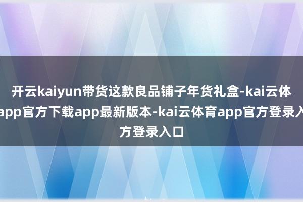 开云kaiyun带货这款良品铺子年货礼盒-kai云体育app官方下载app最新版本-kai云体育app官方登录入口