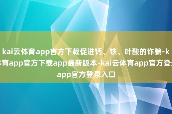kai云体育app官方下载促进钙、铁、叶酸的诈骗-kai云体育app官方下载app最新版本-kai云体育app官方登录入口