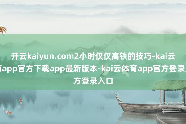 开云kaiyun.com2小时仅仅高铁的技巧-kai云体育app官方下载app最新版本-kai云体育app官方登录入口