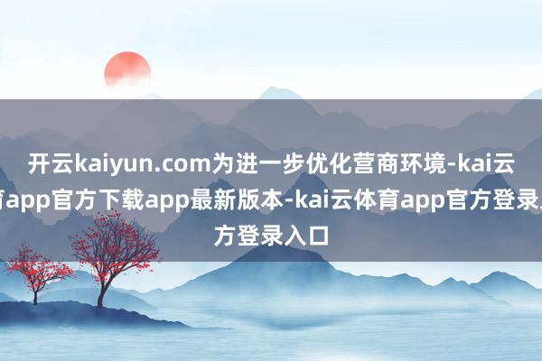 开云kaiyun.com为进一步优化营商环境-kai云体育app官方下载app最新版本-kai云体育app官方登录入口