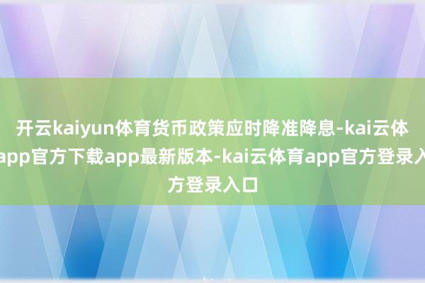 开云kaiyun体育货币政策应时降准降息-kai云体育app官方下载app最新版本-kai云体育app官方登录入口