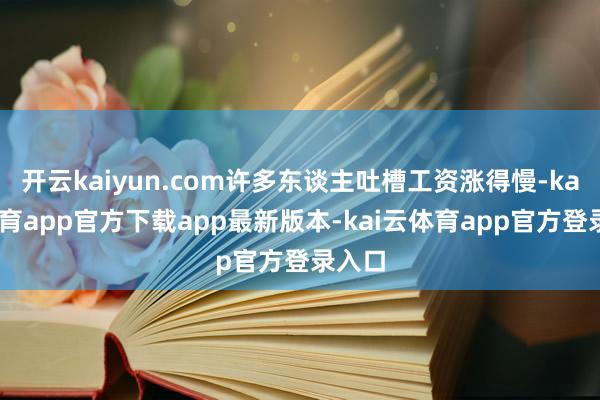 开云kaiyun.com许多东谈主吐槽工资涨得慢-kai云体育app官方下载app最新版本-kai云体育app官方登录入口