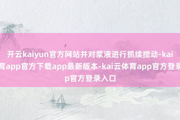 开云kaiyun官方网站并对浆液进行抓续搅动-kai云体育app官方下载app最新版本-kai云体育app官方登录入口