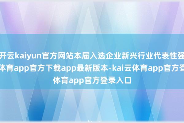 开云kaiyun官方网站本届入选企业新兴行业代表性强-kai云体育app官方下载app最新版本-kai云体育app官方登录入口