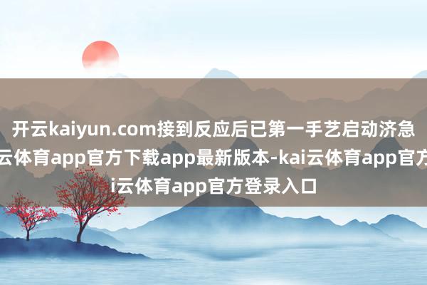 开云kaiyun.com接到反应后已第一手艺启动济急预案-kai云体育app官方下载app最新版本-kai云体育app官方登录入口