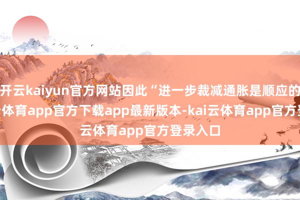 开云kaiyun官方网站因此“进一步裁减通胀是顺应的”-kai云体育app官方下载app最新版本-kai云体育app官方登录入口