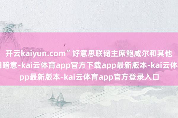 开云kaiyun.com”好意思联储主席鲍威尔和其他几位计谋制定者照旧暗意-kai云体育app官方下载app最新版本-kai云体育app官方登录入口
