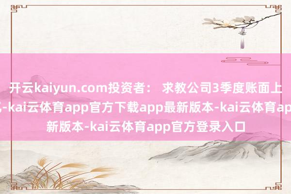 开云kaiyun.com投资者： 求教公司3季度账面上有现款66.76亿-kai云体育app官方下载app最新版本-kai云体育app官方登录入口