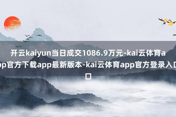 开云kaiyun当日成交1086.9万元-kai云体育app官方下载app最新版本-kai云体育app官方登录入口