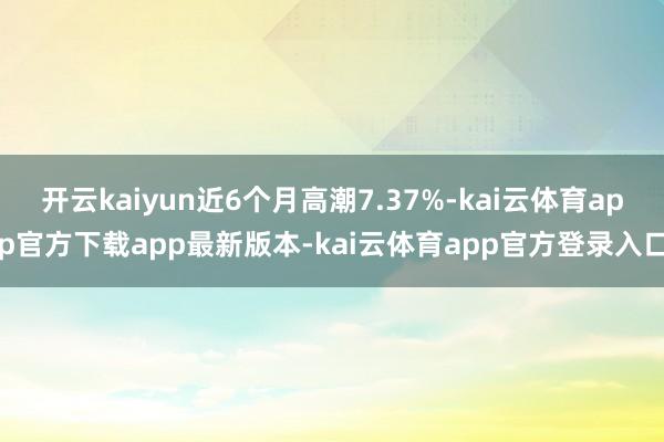 开云kaiyun近6个月高潮7.37%-kai云体育app官方下载app最新版本-kai云体育app官方登录入口
