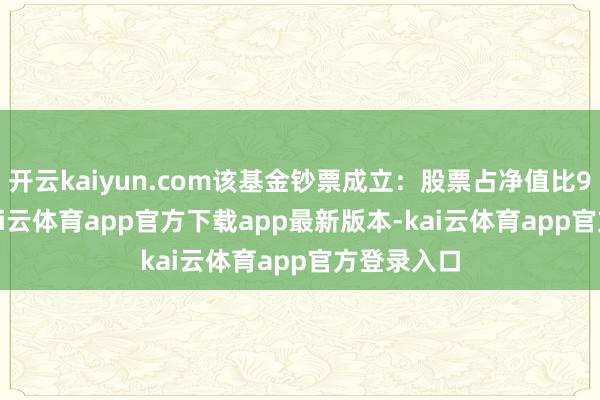 开云kaiyun.com该基金钞票成立:股票占净值比99.74%-kai云体育app官方下载app最新版本-kai云体育app官方登录入口