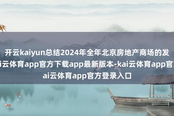 开云kaiyun总结2024年全年北京房地产商场的发展场面-kai云体育app官方下载app最新版本-kai云体育app官方登录入口