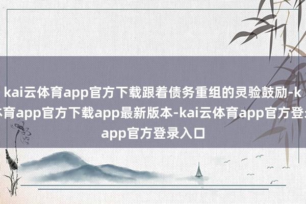 kai云体育app官方下载跟着债务重组的灵验鼓励-kai云体育app官方下载app最新版本-kai云体育app官方登录入口