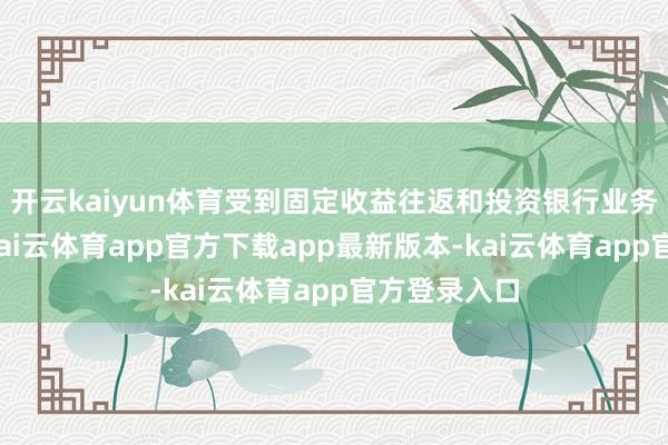 开云kaiyun体育受到固定收益往返和投资银行业务增长激动-kai云体育app官方下载app最新版本-kai云体育app官方登录入口