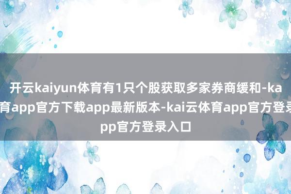 开云kaiyun体育有1只个股获取多家券商缓和-kai云体育app官方下载app最新版本-kai云体育app官方登录入口
