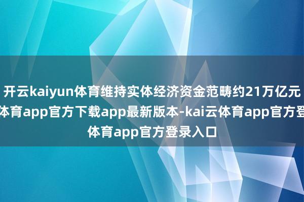 开云kaiyun体育维持实体经济资金范畴约21万亿元-kai云体育app官方下载app最新版本-kai云体育app官方登录入口