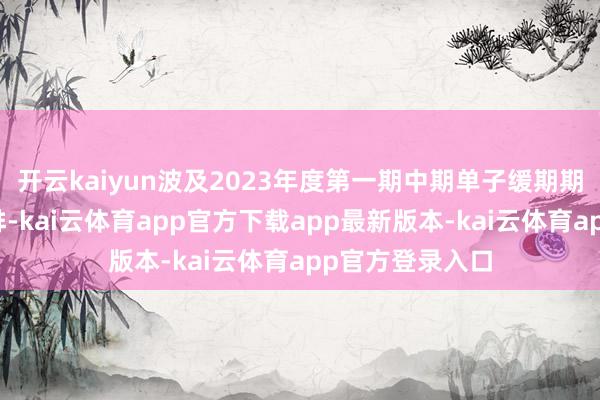开云kaiyun波及2023年度第一期中期单子缓期期内利息偿付安排-kai云体育app官方下载app最新版本-kai云体育app官方登录入口