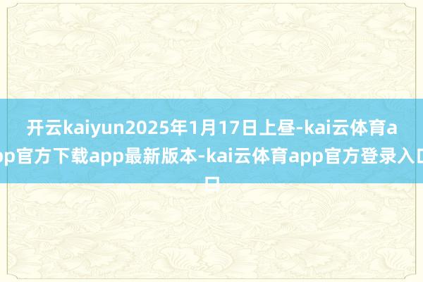 开云kaiyun2025年1月17日上昼-kai云体育app官方下载app最新版本-kai云体育app官方登录入口