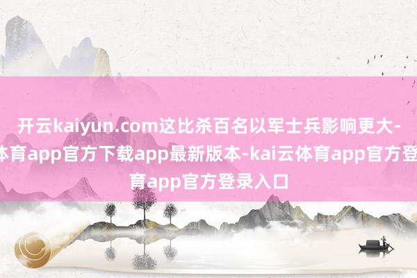 开云kaiyun.com这比杀百名以军士兵影响更大-kai云体育app官方下载app最新版本-kai云体育app官方登录入口