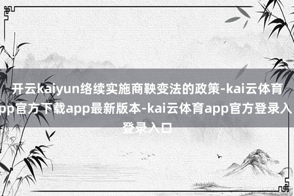 开云kaiyun络续实施商鞅变法的政策-kai云体育app官方下载app最新版本-kai云体育app官方登录入口