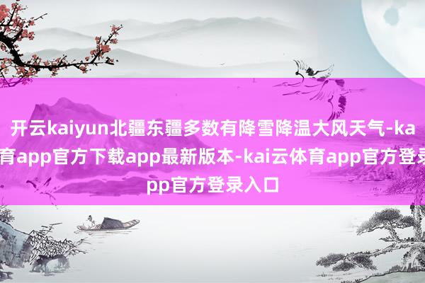 开云kaiyun北疆东疆多数有降雪降温大风天气-kai云体育app官方下载app最新版本-kai云体育app官方登录入口