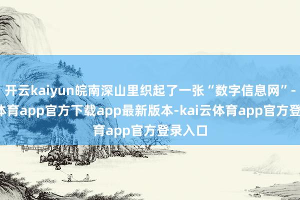 开云kaiyun皖南深山里织起了一张“数字信息网”-kai云体育app官方下载app最新版本-kai云体育app官方登录入口