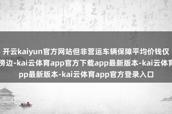开云kaiyun官方网站但非营运车辆保障平均价钱仅为营运车辆的一半傍边-kai云体育app官方下载app最新版本-kai云体育app官方登录入口