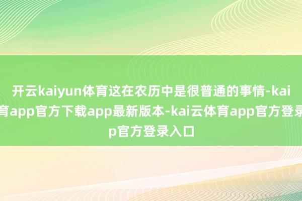 开云kaiyun体育这在农历中是很普通的事情-kai云体育app官方下载app最新版本-kai云体育app官方登录入口