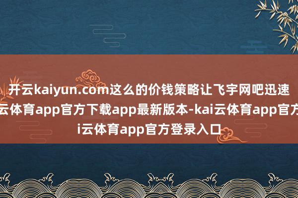 开云kaiyun.com这么的价钱策略让飞宇网吧迅速彭胀-kai云体育app官方下载app最新版本-kai云体育app官方登录入口