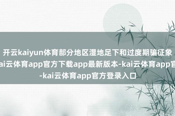 开云kaiyun体育部分地区湿地足下和过度期骗征象已经存在-kai云体育app官方下载app最新版本-kai云体育app官方登录入口