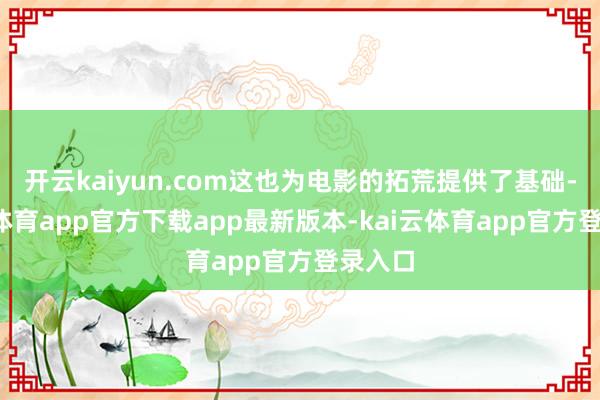 开云kaiyun.com这也为电影的拓荒提供了基础-kai云体育app官方下载app最新版本-kai云体育app官方登录入口