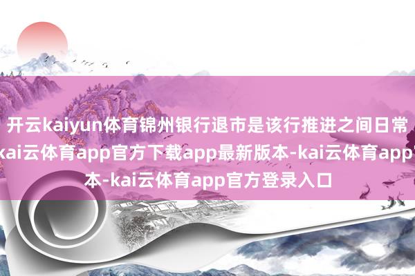 开云kaiyun体育锦州银行退市是该行推进之间日常的本钱运作-kai云体育app官方下载app最新版本-kai云体育app官方登录入口