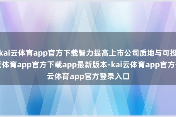 kai云体育app官方下载智力提高上市公司质地与可投性-kai云体育app官方下载app最新版本-kai云体育app官方登录入口