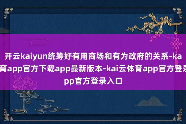 开云kaiyun统筹好有用商场和有为政府的关系-kai云体育app官方下载app最新版本-kai云体育app官方登录入口