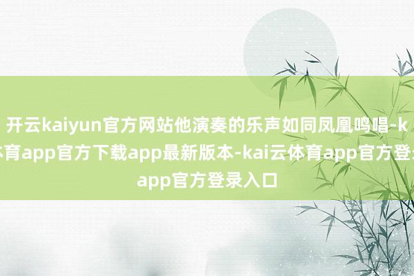 开云kaiyun官方网站他演奏的乐声如同凤凰鸣唱-kai云体育app官方下载app最新版本-kai云体育app官方登录入口