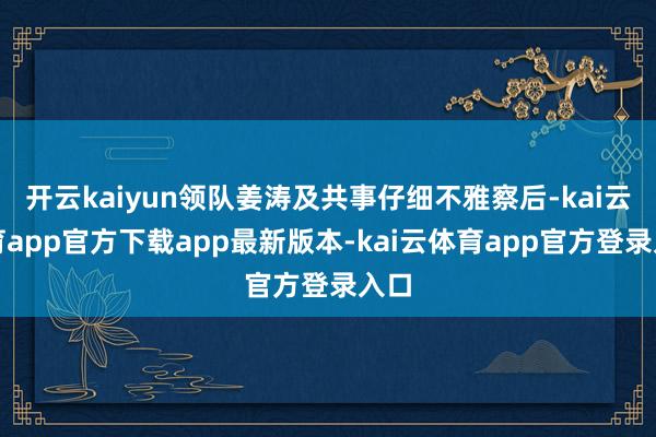 开云kaiyun领队姜涛及共事仔细不雅察后-kai云体育app官方下载app最新版本-kai云体育app官方登录入口