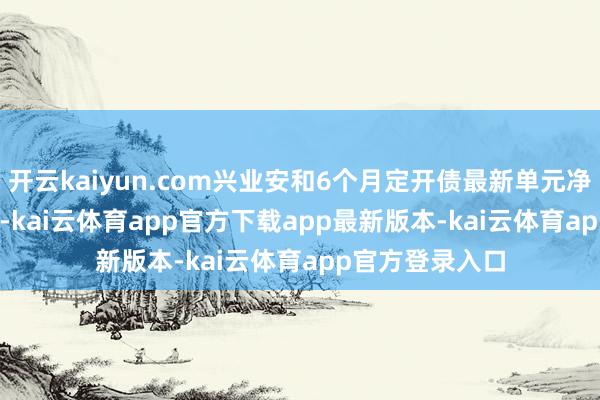 开云kaiyun.com兴业安和6个月定开债最新单元净值为1.0605元-kai云体育app官方下载app最新版本-kai云体育app官方登录入口