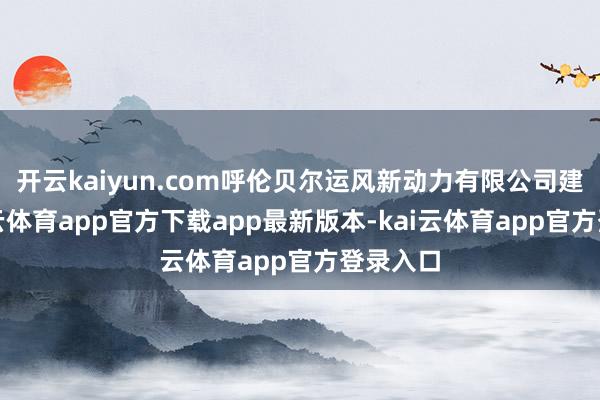 开云kaiyun.com呼伦贝尔运风新动力有限公司建树-kai云体育app官方下载app最新版本-kai云体育app官方登录入口