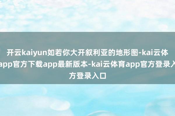 开云kaiyun如若你大开叙利亚的地形图-kai云体育app官方下载app最新版本-kai云体育app官方登录入口