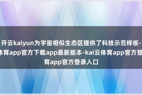 开云kaiyun为宇宙相似生态区提供了科技示范样板-kai云体育app官方下载app最新版本-kai云体育app官方登录入口