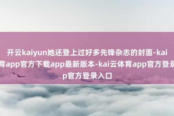 开云kaiyun她还登上过好多先锋杂志的封面-kai云体育app官方下载app最新版本-kai云体育app官方登录入口