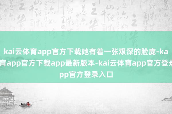 kai云体育app官方下载她有着一张艰深的脸庞-kai云体育app官方下载app最新版本-kai云体育app官方登录入口