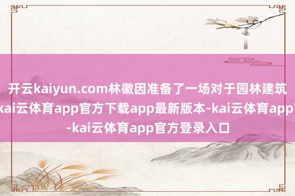 开云kaiyun.com林徽因准备了一场对于园林建筑艺术的讲座-kai云体育app官方下载app最新版本-kai云体育app官方登录入口
