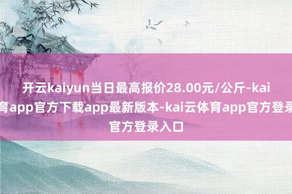 开云kaiyun当日最高报价28.00元/公斤-kai云体育app官方下载app最新版本-kai云体育app官方登录入口