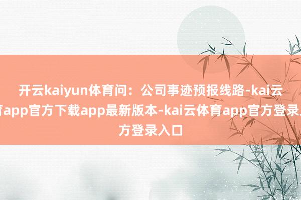 开云kaiyun体育　　问：公司事迹预报线路-kai云体育app官方下载app最新版本-kai云体育app官方登录入口