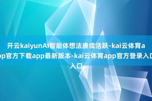 开云kaiyunAI智能体想法赓续活跃-kai云体育app官方下载app最新版本-kai云体育app官方登录入口