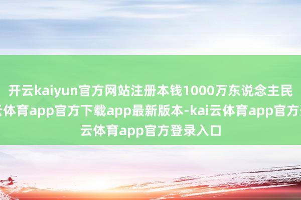开云kaiyun官方网站注册本钱1000万东说念主民币-kai云体育app官方下载app最新版本-kai云体育app官方登录入口