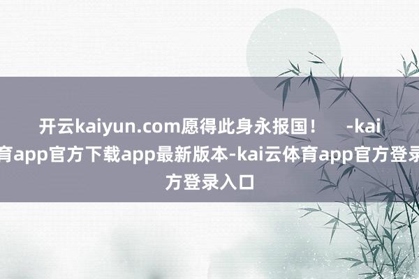 开云kaiyun.com愿得此身永报国！    -kai云体育app官方下载app最新版本-kai云体育app官方登录入口